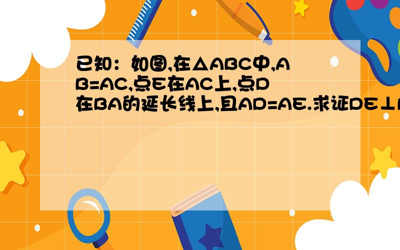 已知：如图,在△ABC中,AB=AC,点E在AC上,点D在BA的延长线上,且AD=AE.求证DE⊥BC