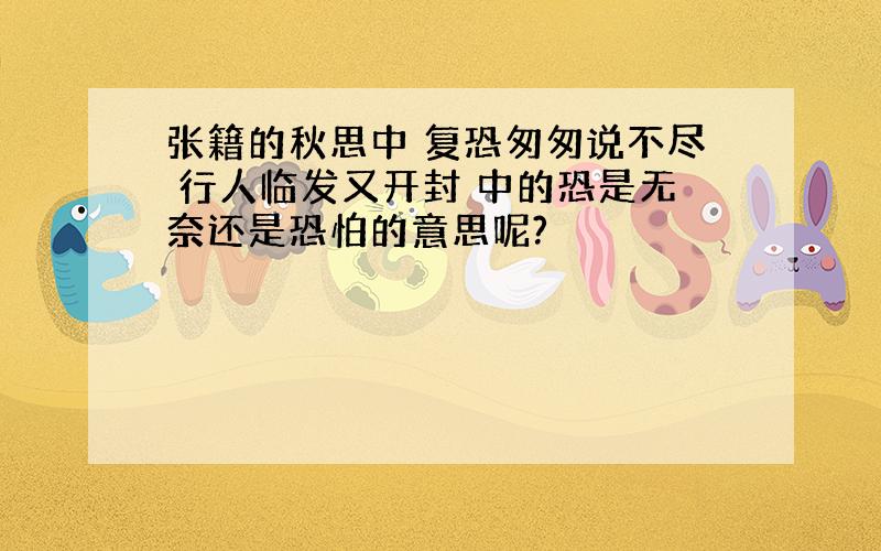 张籍的秋思中 复恐匆匆说不尽 行人临发又开封 中的恐是无奈还是恐怕的意思呢?