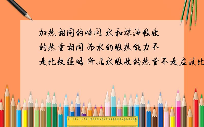 加热相同的时间 水和煤油吸收的热量相同 而水的吸热能力不是比较强吗 所以水吸收的热量不是应该比较多吗