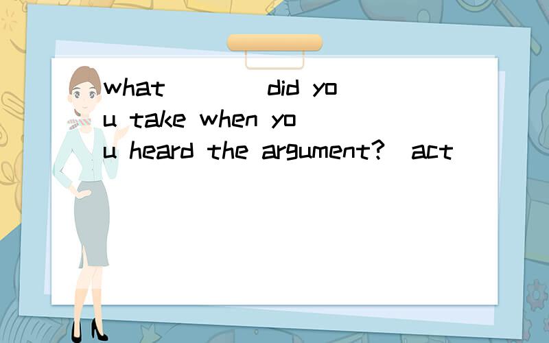 what____did you take when you heard the argument?(act)