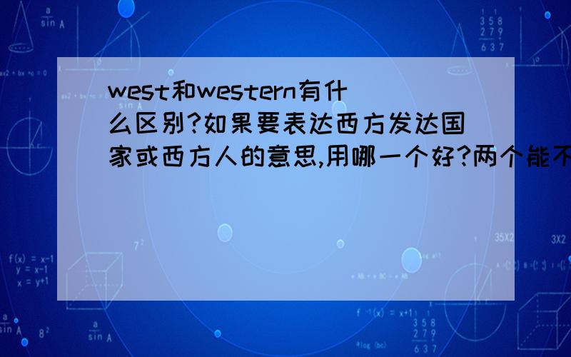 west和western有什么区别?如果要表达西方发达国家或西方人的意思,用哪一个好?两个能不能通用?