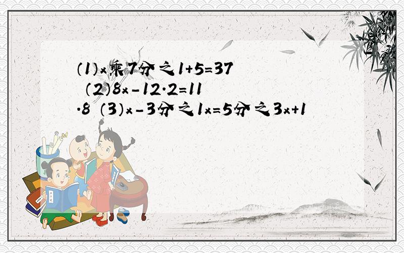 （1）x乘7分之1+5=37 （2）8x-12.2=11.8 （3）x-3分之1x=5分之3x+1