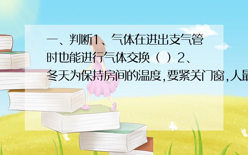 一、判断1、气体在进出支气管时也能进行气体交换（ ）2、冬天为保持房间的温度,要紧关门窗,人最好集中,以使房间温暖.（