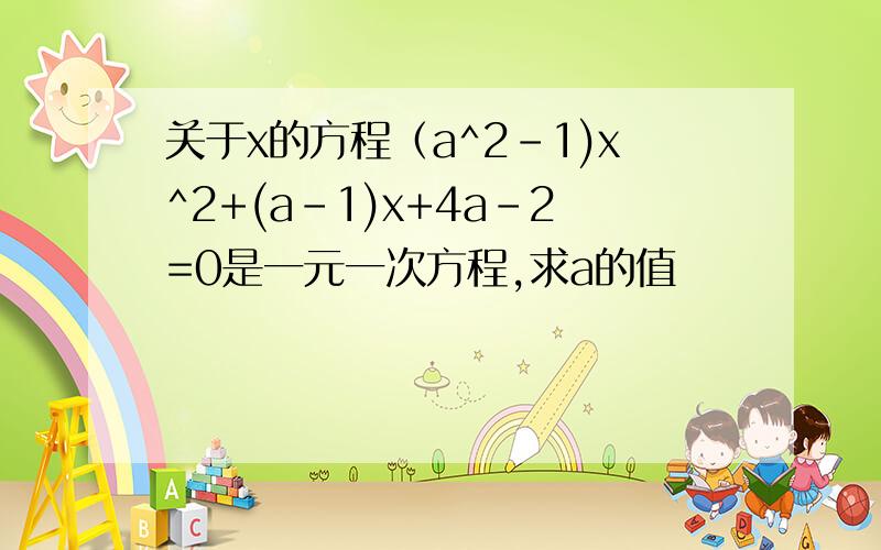 关于x的方程（a^2-1)x^2+(a-1)x+4a-2=0是一元一次方程,求a的值