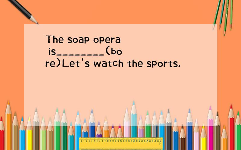 The soap opera is________(bore)Let's watch the sports.