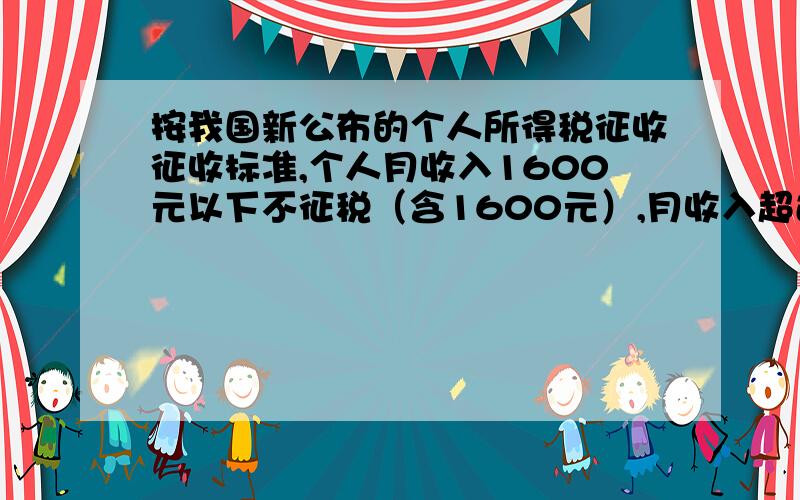 按我国新公布的个人所得税征收征收标准,个人月收入1600元以下不征税（含1600元）,月收入超过1600元,超过部分按下