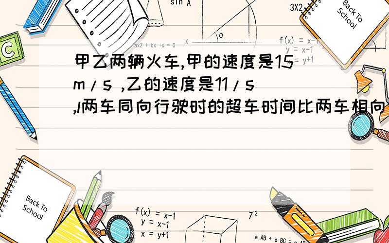 甲乙两辆火车,甲的速度是15m/s ,乙的速度是11/s,l两车同向行驶时的超车时间比两车相向行驶时的错车时间多