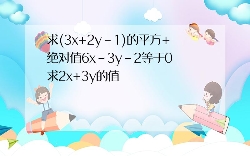 求(3x+2y-1)的平方+绝对值6x-3y-2等于0 求2x+3y的值