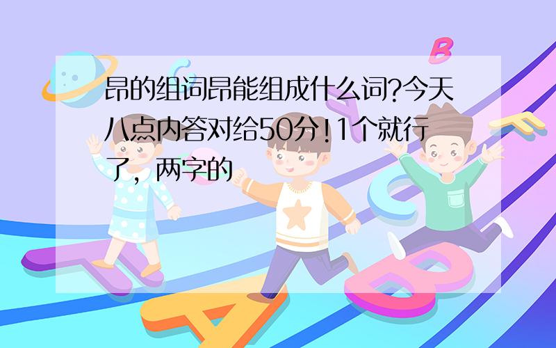 昂的组词昂能组成什么词?今天八点内答对给50分!1个就行了，两字的