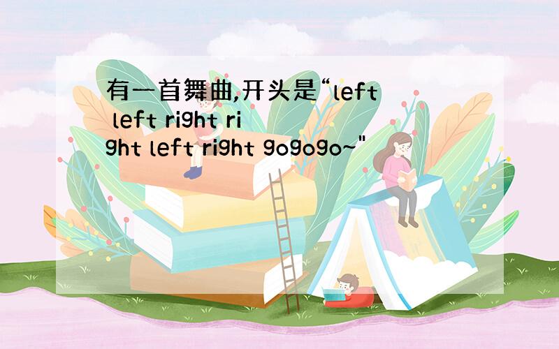 有一首舞曲,开头是“left left right right left right gogogo~