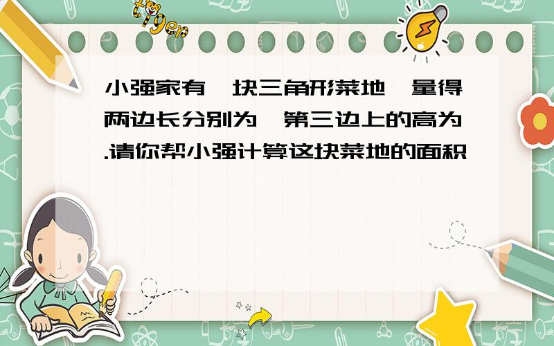 小强家有一块三角形菜地,量得两边长分别为,第三边上的高为.请你帮小强计算这块菜地的面积