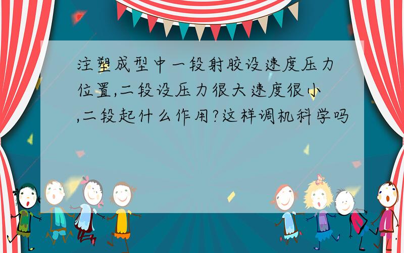 注塑成型中一段射胶设速度压力位置,二段设压力很大速度很小,二段起什么作用?这样调机科学吗