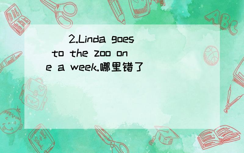 ()2.Linda goes to the zoo one a week.哪里错了