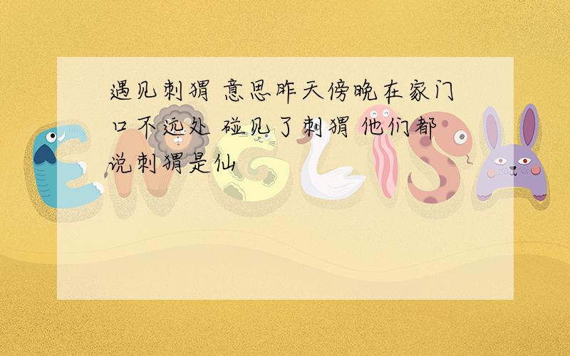 遇见刺猬 意思昨天傍晚在家门口不远处 碰见了刺猬 他们都说刺猬是仙