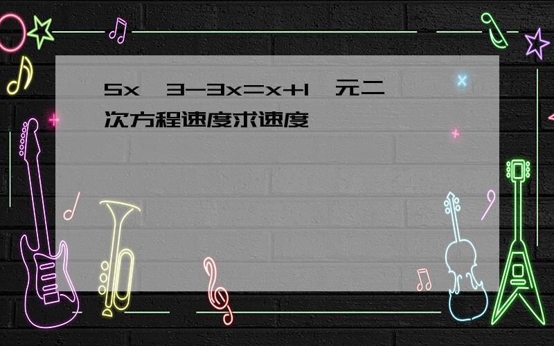 5x^3-3x=x+1一元二次方程速度求速度