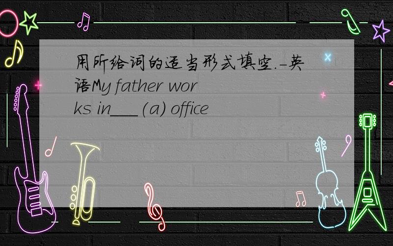 用所给词的适当形式填空.-英语My father works in___(a） office