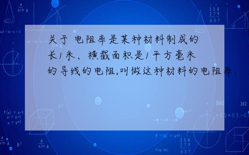 关于 电阻率是某种材料制成的长1米、横截面积是1平方毫米的导线的电阻,叫做这种材料的电阻率.