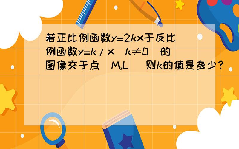 若正比例函数y=2kx于反比例函数y=k/x(k≠0）的图像交于点（M,L) 则k的值是多少?