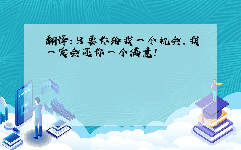 翻译:只要你给我一个机会,我一定会还你一个满意!