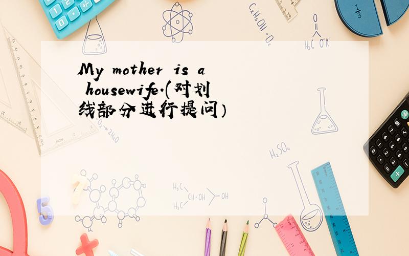 My mother is a housewife.(对划线部分进行提问）