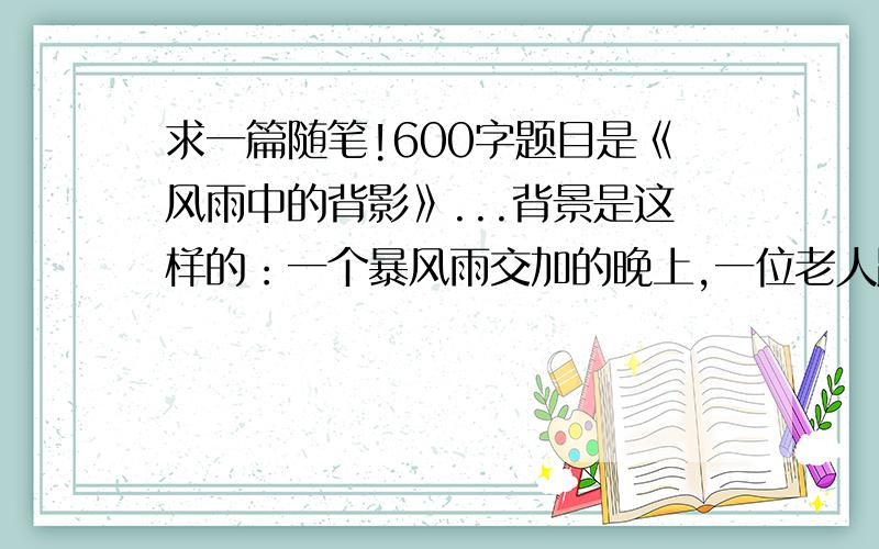 求一篇随笔!600字题目是《风雨中的背影》...背景是这样的：一个暴风雨交加的晚上,一位老人跌倒在人行道旁,路过的车子,