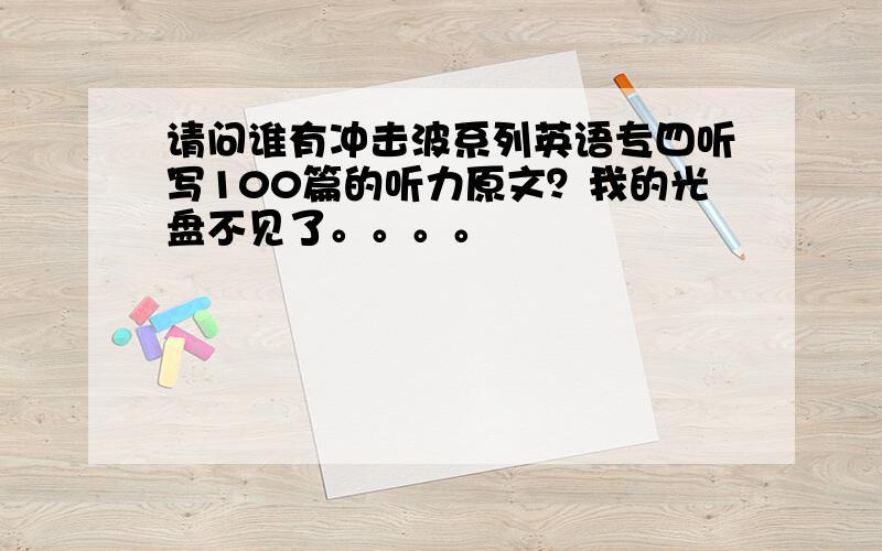 请问谁有冲击波系列英语专四听写100篇的听力原文？我的光盘不见了。。。。