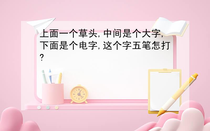 上面一个草头,中间是个大字,下面是个电字,这个字五笔怎打?