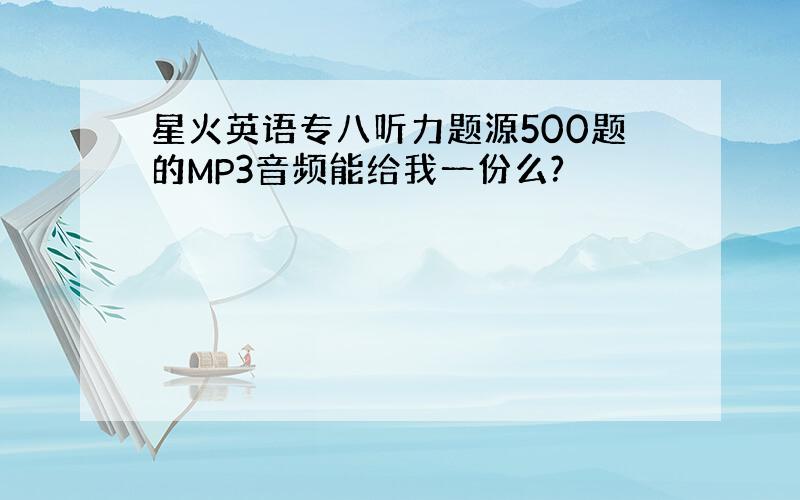 星火英语专八听力题源500题的MP3音频能给我一份么?