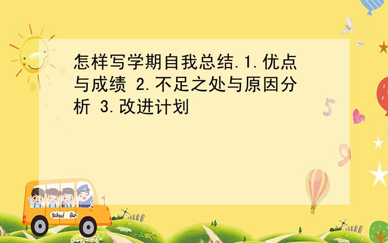 怎样写学期自我总结.1.优点与成绩 2.不足之处与原因分析 3.改进计划