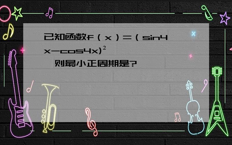 已知函数f（x）=（sin4x-cos4x)²,则最小正周期是?