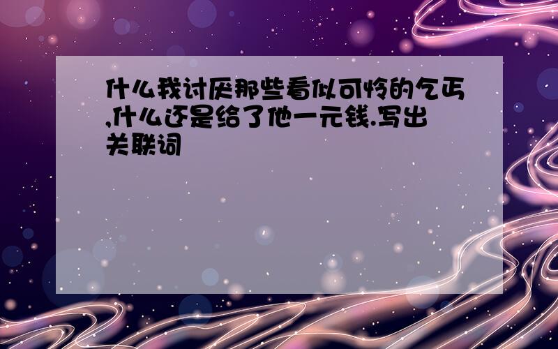 什么我讨厌那些看似可怜的乞丐,什么还是给了他一元钱.写出关联词