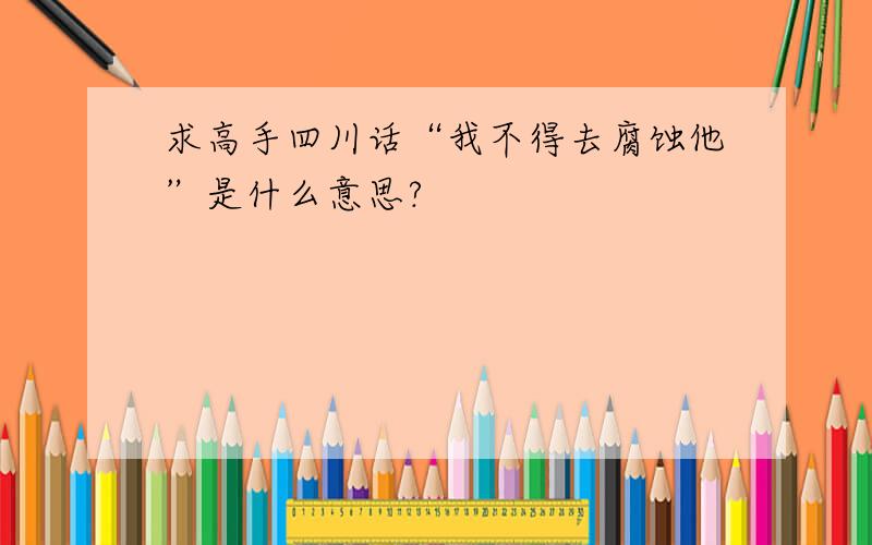 求高手四川话“我不得去腐蚀他”是什么意思?