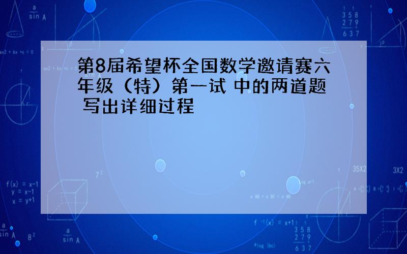 第8届希望杯全国数学邀请赛六年级（特）第一试 中的两道题 写出详细过程