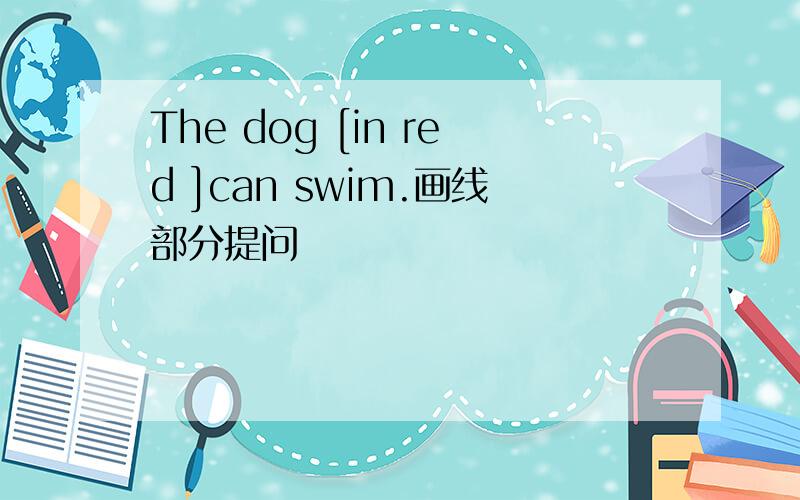 The dog [in red ]can swim.画线部分提问