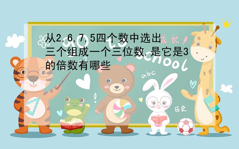 从2,6,7,5四个数中选出三个组成一个三位数,是它是3的倍数有哪些