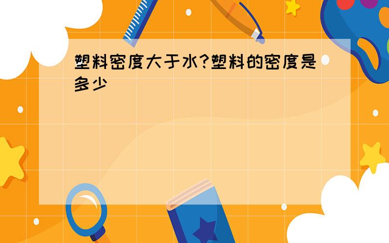 塑料密度大于水?塑料的密度是多少