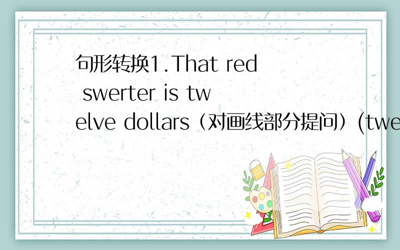 句形转换1.That red swerter is twelve dollars（对画线部分提问）(twelve dol