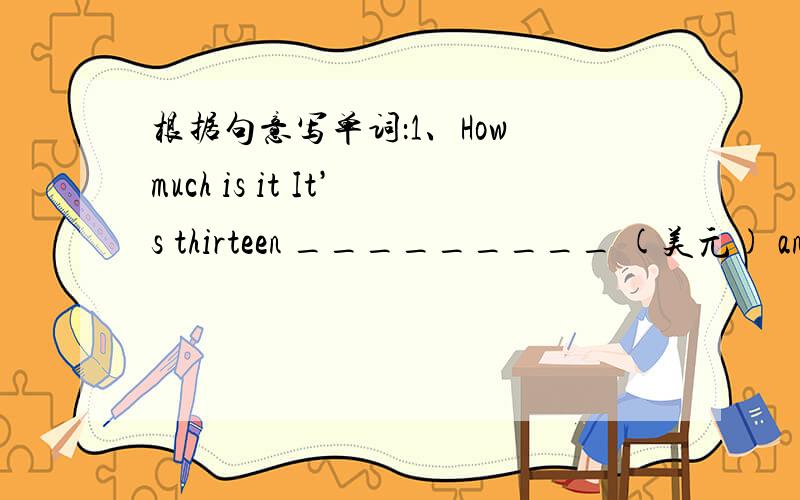 根据句意写单词：1、How much is it It’s thirteen _________ (美元) and tw