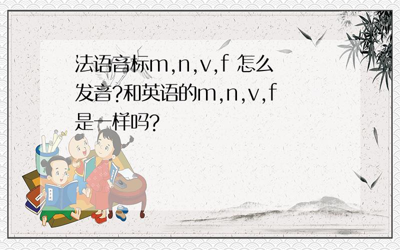 法语音标m,n,v,f 怎么发音?和英语的m,n,v,f是一样吗?