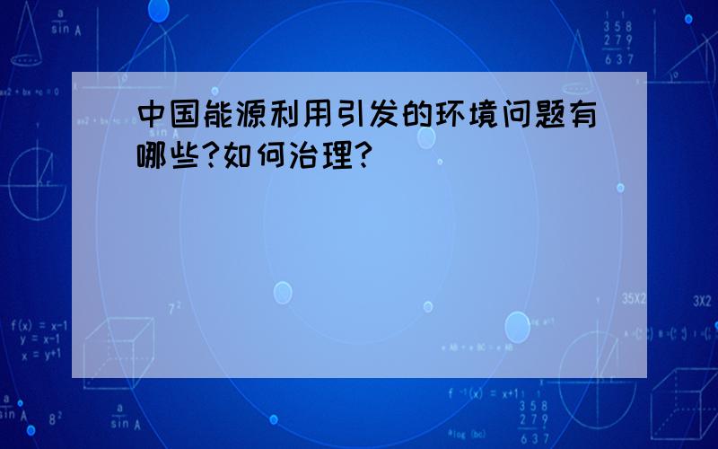 中国能源利用引发的环境问题有哪些?如何治理?