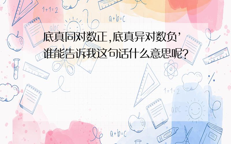 底真同对数正,底真异对数负’谁能告诉我这句话什么意思呢?