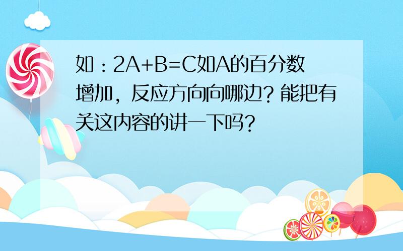 如：2A+B=C如A的百分数增加，反应方向向哪边？能把有关这内容的讲一下吗？