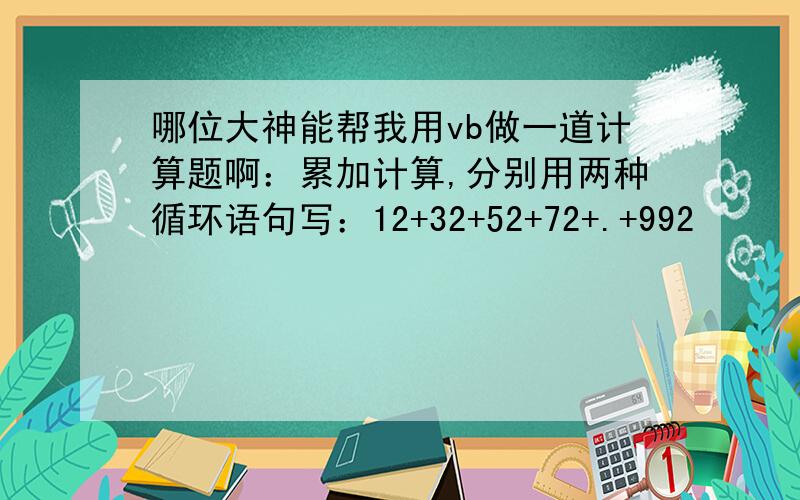 哪位大神能帮我用vb做一道计算题啊：累加计算,分别用两种循环语句写：12+32+52+72+.+992