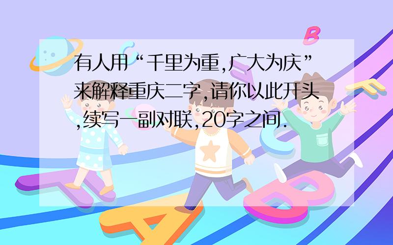 有人用“千里为重,广大为庆”来解释重庆二字,请你以此开头,续写一副对联,20字之间.