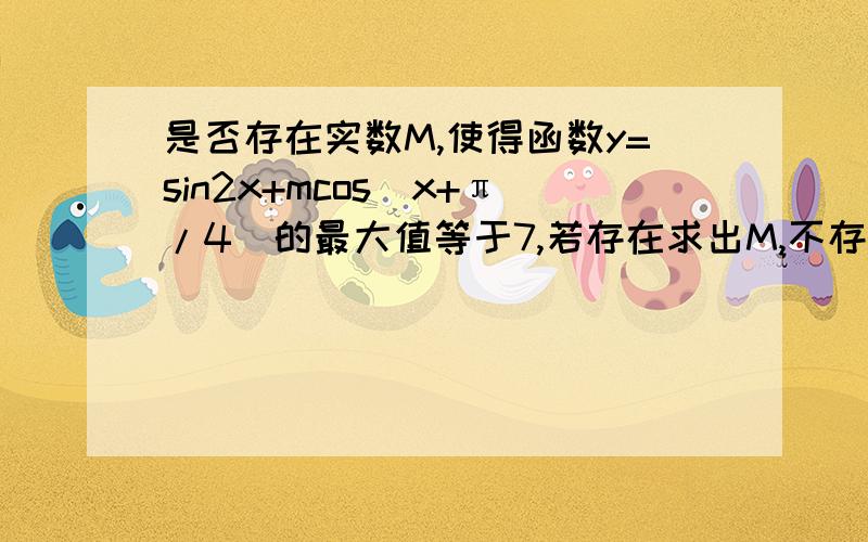 是否存在实数M,使得函数y=sin2x+mcos(x+π/4)的最大值等于7,若存在求出M,不存在说明理由.