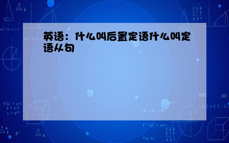 英语：什么叫后置定语什么叫定语从句