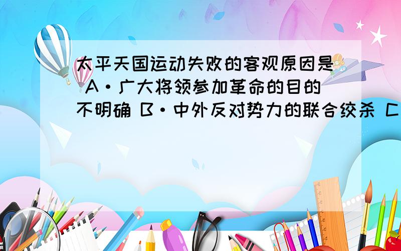 太平天国运动失败的客观原因是 A·广大将领参加革命的目的不明确 B·中外反对势力的联合绞杀 C·长江中下游地区易攻难守