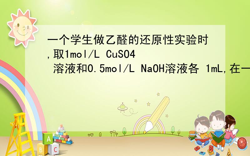 一个学生做乙醛的还原性实验时,取1mol/L CuSO4 溶液和0.5mol/L NaOH溶液各 1mL,在一支洗净的试