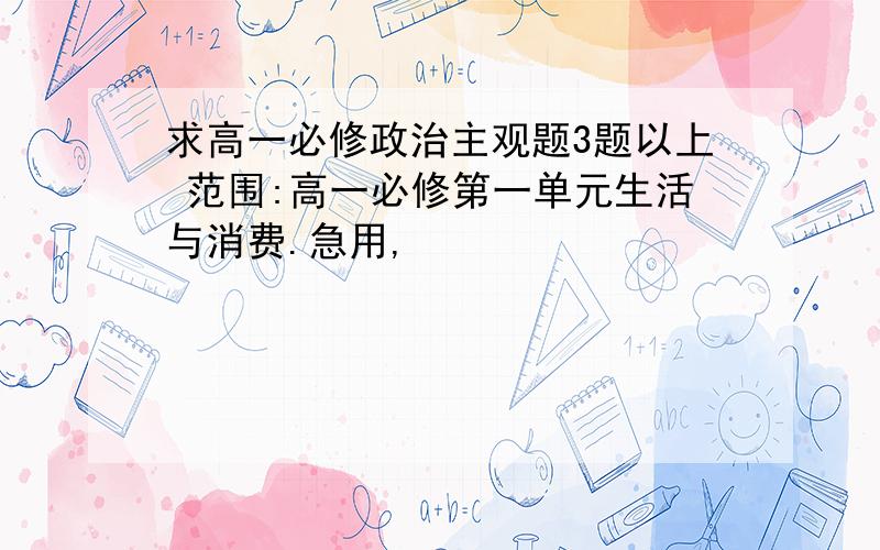 求高一必修政治主观题3题以上 范围:高一必修第一单元生活与消费.急用,