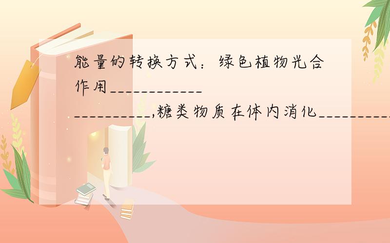 能量的转换方式：绿色植物光合作用______________________,糖类物质在体内消化____________